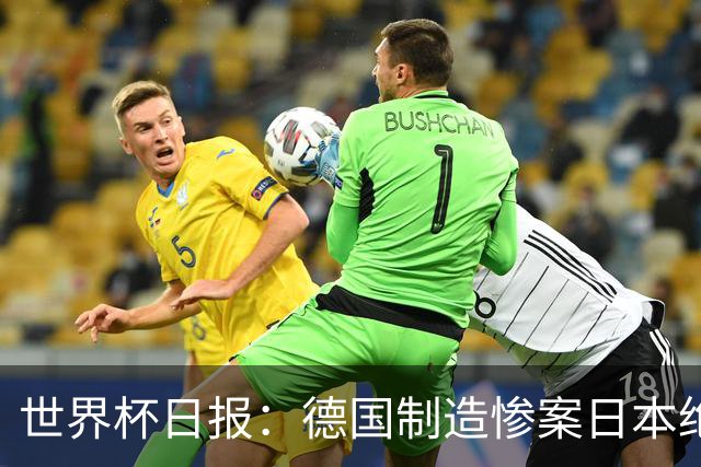 世界杯日报：德国制造惨案日本绝平荷兰 马宁首轮无缘出场